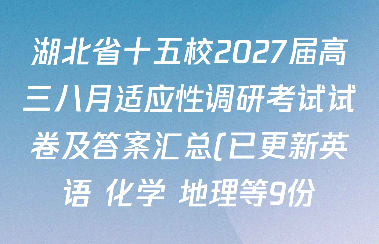 湖北省十五校2027届高三八月适应性调研考试试卷及答案汇总(已更新英语 化学 地理等9份) 湖北省十五校2027届高三八月适应性调研考试试卷及答案汇总(已更新英语 化学 地理等9份)